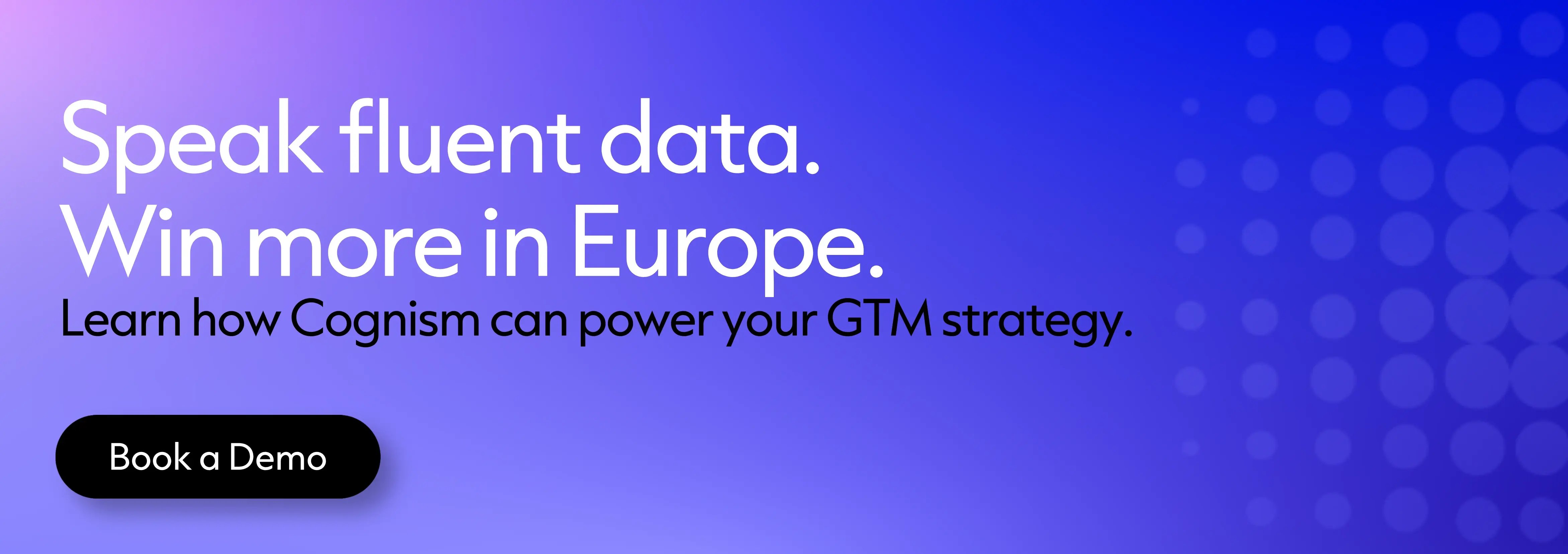 Speak fluent data. Win more in Europe. 
Learn how Cognism can power your GTM strategy.